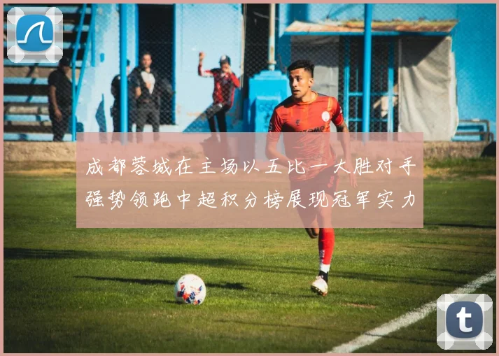 成都蓉城在主场以五比一大胜对手强势领跑中超积分榜展现冠军实力