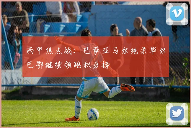 西甲焦点战：巴萨亚马尔绝杀毕尔巴鄂继续领跑积分榜
