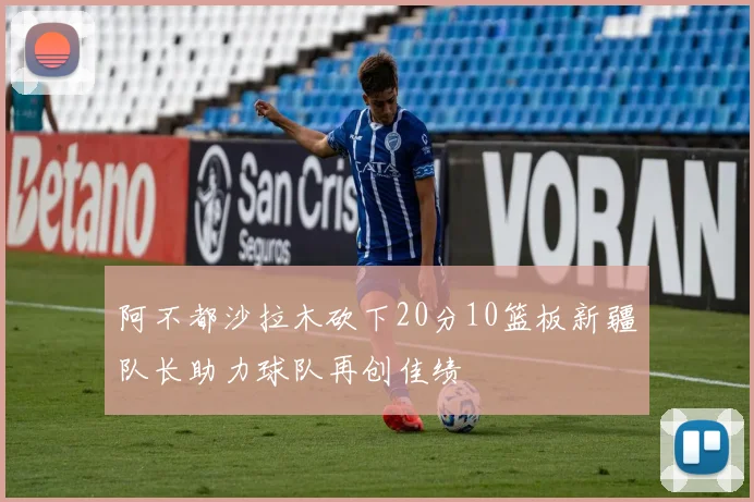 阿不都沙拉木砍下20分10篮板新疆队长助力球队再创佳绩