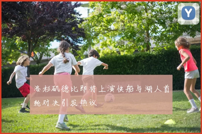 洛杉矶德比即将上演快船与湖人首轮对决引发热议