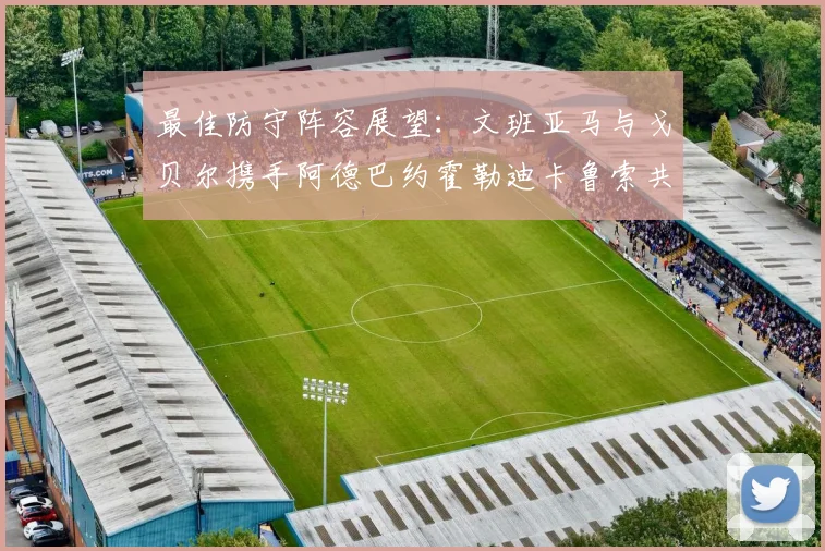 最佳防守阵容展望：文班亚马与戈贝尔携手阿德巴约霍勒迪卡鲁索共筑铁壁